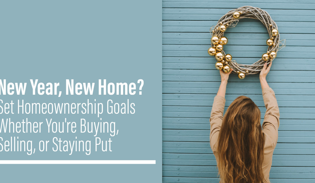 New Year, New Home? Set Homeownership Goals Whether You’re Buying, Selling, or Staying Put